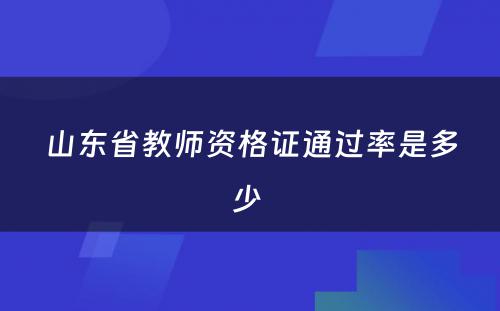 山东省教师资格证通过率是多少 
