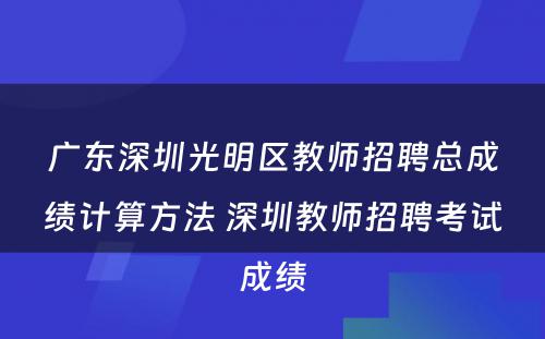 广东深圳光明区教师招聘总成绩计算方法 深圳教师招聘考试成绩