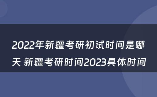 2022年新疆考研初试时间是哪天 新疆考研时间2023具体时间