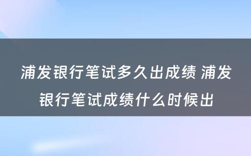 浦发银行笔试多久出成绩 浦发银行笔试成绩什么时候出