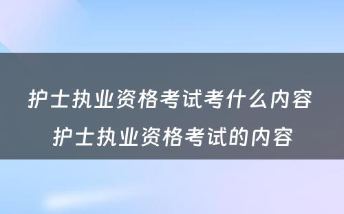 护士执业资格考试考什么内容 护士执业资格考试的内容