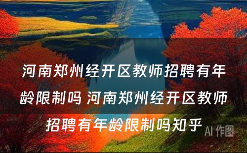 河南郑州经开区教师招聘有年龄限制吗 河南郑州经开区教师招聘有年龄限制吗知乎