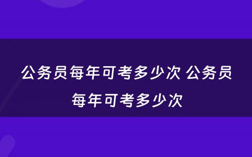 公务员每年可考多少次 公务员每年可考多少次