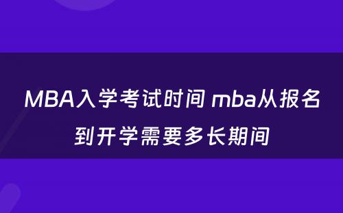 MBA入学考试时间 mba从报名到开学需要多长期间