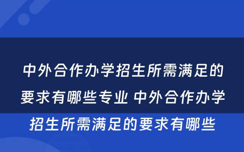 中外合作办学招生所需满足的要求有哪些专业 中外合作办学招生所需满足的要求有哪些