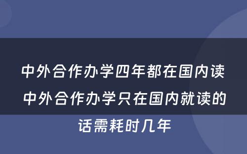 中外合作办学四年都在国内读 中外合作办学只在国内就读的话需耗时几年