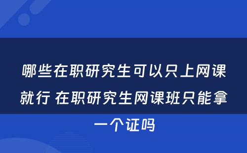 哪些在职研究生可以只上网课就行 在职研究生网课班只能拿一个证吗