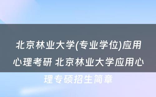 北京林业大学(专业学位)应用心理考研 北京林业大学应用心理专硕招生简章