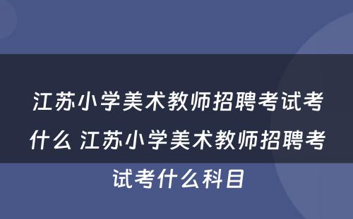 江苏小学美术教师招聘考试考什么 江苏小学美术教师招聘考试考什么科目