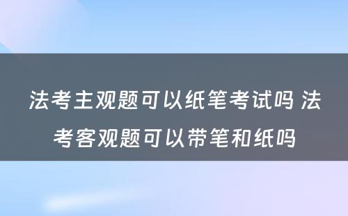 法考主观题可以纸笔考试吗 法考客观题可以带笔和纸吗