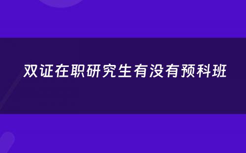  双证在职研究生有没有预科班