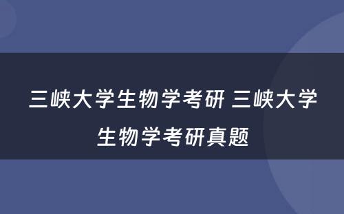 三峡大学生物学考研 三峡大学生物学考研真题