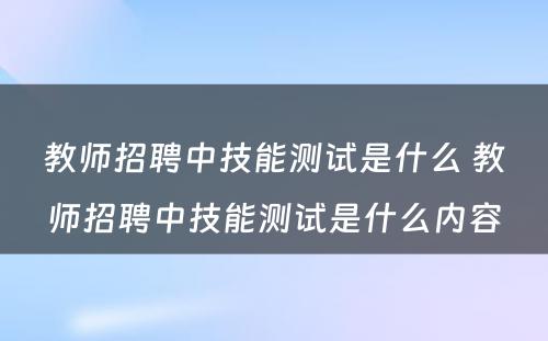 教师招聘中技能测试是什么 教师招聘中技能测试是什么内容