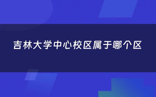 吉林大学中心校区属于哪个区 