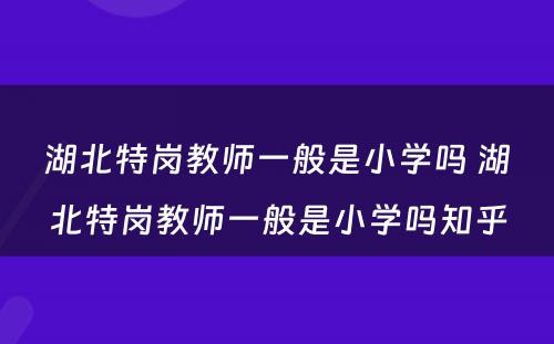 湖北特岗教师一般是小学吗 湖北特岗教师一般是小学吗知乎