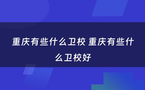 重庆有些什么卫校 重庆有些什么卫校好