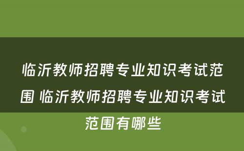 临沂教师招聘专业知识考试范围 临沂教师招聘专业知识考试范围有哪些