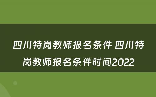 四川特岗教师报名条件 四川特岗教师报名条件时间2022
