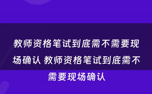 教师资格笔试到底需不需要现场确认 教师资格笔试到底需不需要现场确认