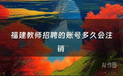 福建教师招聘的账号多久会注销 