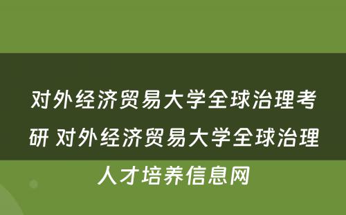 对外经济贸易大学全球治理考研 对外经济贸易大学全球治理人才培养信息网