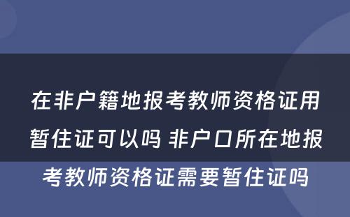 在非户籍地报考教师资格证用暂住证可以吗 非户口所在地报考教师资格证需要暂住证吗