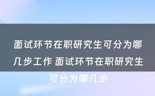 面试环节在职研究生可分为哪几步工作 面试环节在职研究生可分为哪几步