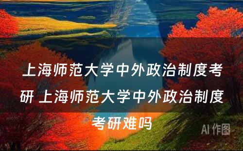 上海师范大学中外政治制度考研 上海师范大学中外政治制度考研难吗