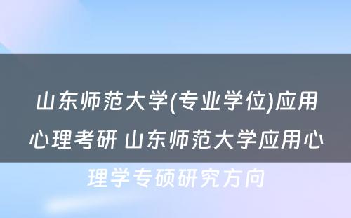 山东师范大学(专业学位)应用心理考研 山东师范大学应用心理学专硕研究方向