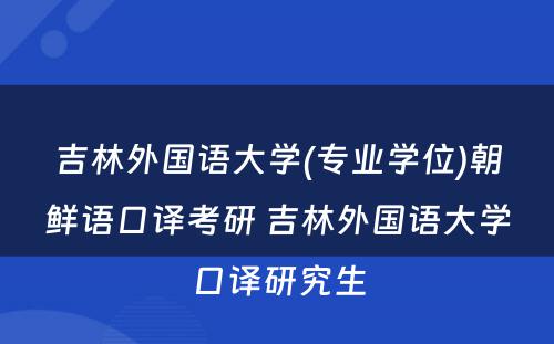 吉林外国语大学(专业学位)朝鲜语口译考研 吉林外国语大学口译研究生