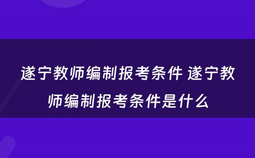 遂宁教师编制报考条件 遂宁教师编制报考条件是什么