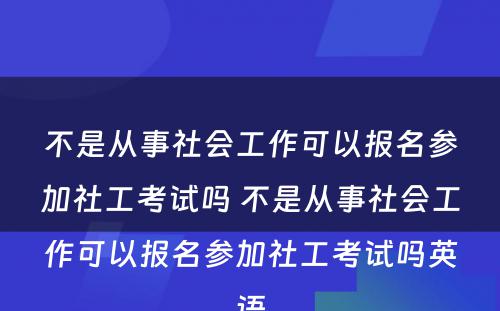 不是从事社会工作可以报名参加社工考试吗 不是从事社会工作可以报名参加社工考试吗英语