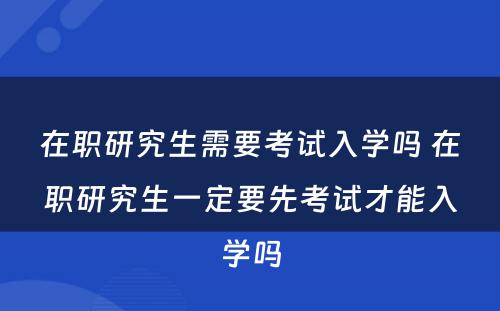 在职研究生需要考试入学吗 在职研究生一定要先考试才能入学吗