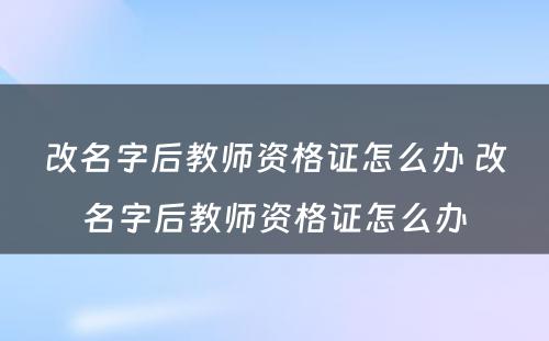 改名字后教师资格证怎么办 改名字后教师资格证怎么办