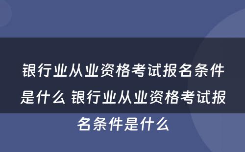 银行业从业资格考试报名条件是什么 银行业从业资格考试报名条件是什么