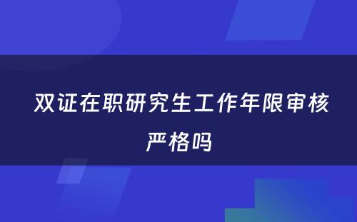  双证在职研究生工作年限审核严格吗