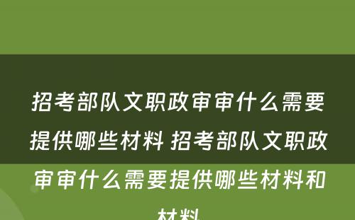 招考部队文职政审审什么需要提供哪些材料 招考部队文职政审审什么需要提供哪些材料和材料