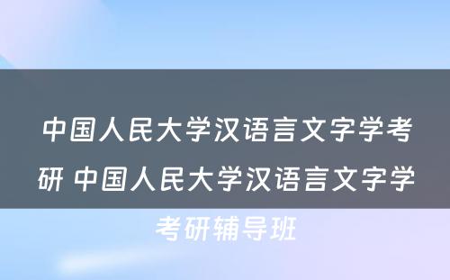 中国人民大学汉语言文字学考研 中国人民大学汉语言文字学考研辅导班
