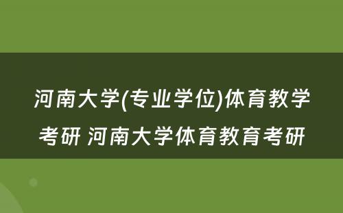 河南大学(专业学位)体育教学考研 河南大学体育教育考研