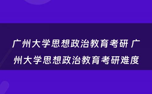 广州大学思想政治教育考研 广州大学思想政治教育考研难度