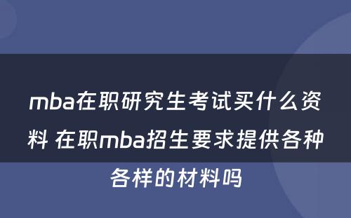 mba在职研究生考试买什么资料 在职mba招生要求提供各种各样的材料吗