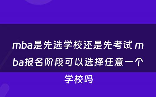 mba是先选学校还是先考试 mba报名阶段可以选择任意一个学校吗