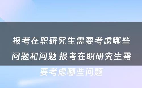 报考在职研究生需要考虑哪些问题和问题 报考在职研究生需要考虑哪些问题