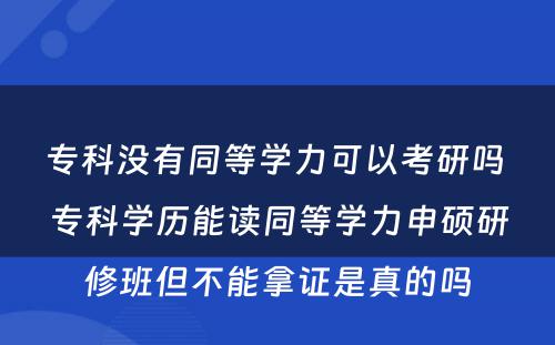 专科没有同等学力可以考研吗 专科学历能读同等学力申硕研修班但不能拿证是真的吗