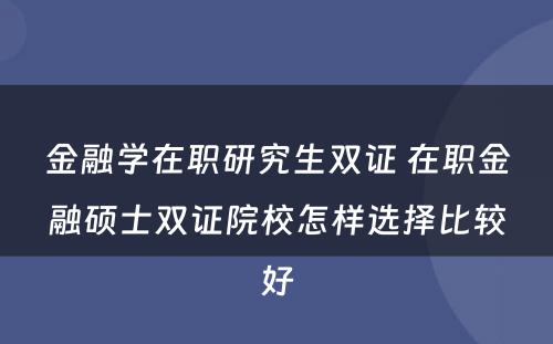 金融学在职研究生双证 在职金融硕士双证院校怎样选择比较好