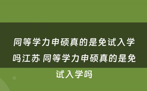 同等学力申硕真的是免试入学吗江苏 同等学力申硕真的是免试入学吗