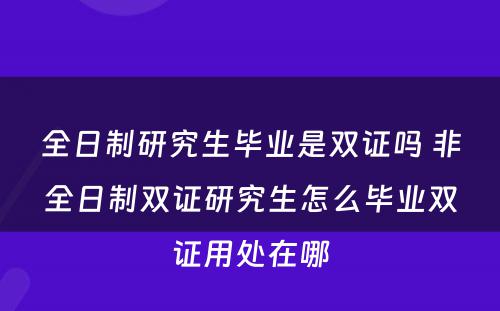 全日制研究生毕业是双证吗 非全日制双证研究生怎么毕业双证用处在哪