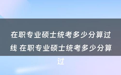 在职专业硕士统考多少分算过线 在职专业硕士统考多少分算过