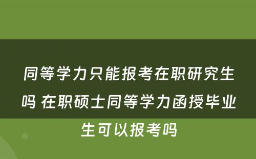 同等学力只能报考在职研究生吗 在职硕士同等学力函授毕业生可以报考吗