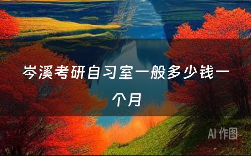 岑溪考研自习室一般多少钱一个月